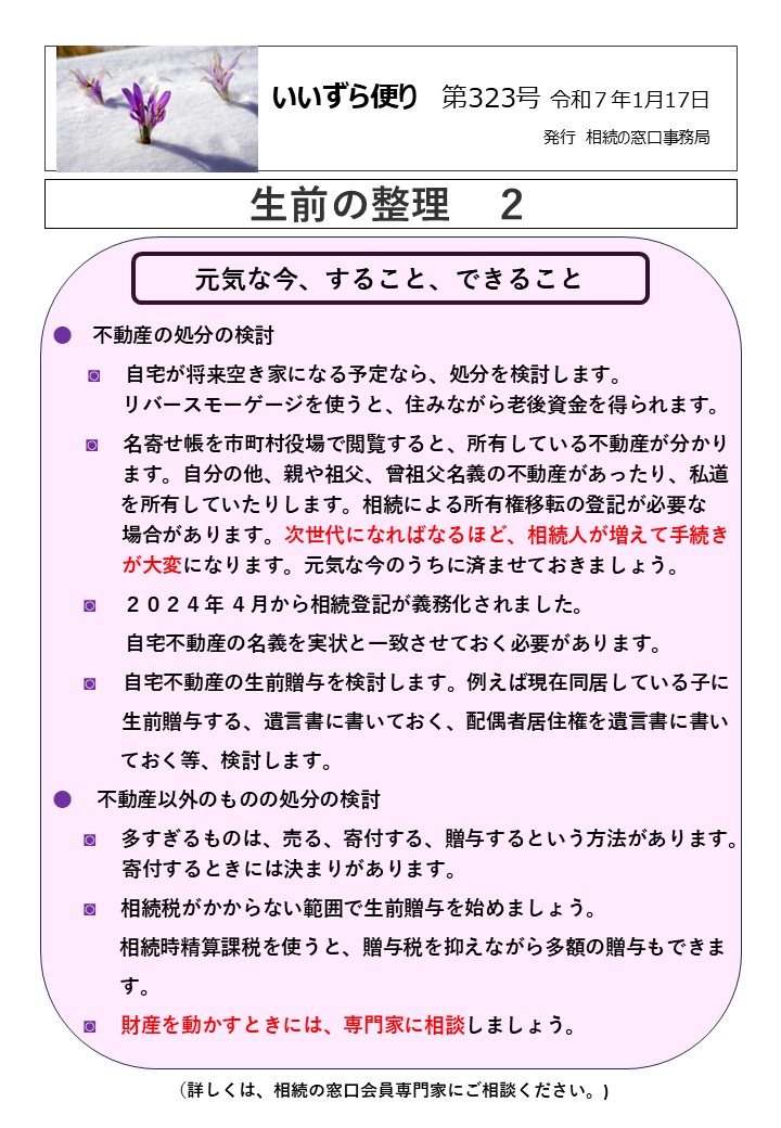 元気な今、すること、できること  ●　不動産の処分の検討
　　◙　 自宅が将来空き家になる予定なら、処分を検討します。
　　　   リバースモーゲージを使うと、住みながら老後資金を得られます。
　    ◙　 名寄せ帳を市町村役場で閲覧すると、所有している不動産が分かり
　　　   ます。自分の他、親や祖父、曾祖父名義の不動産があったり、私道
 を所有していたりします。相続による所有権移転の登記が必要な
　　　   場合があります。次世代になればなるほど、相続人が増えて手続き
　　　   が大変になります。元気な今のうちに済ませておきましょう。
 ◙      ２０２４年 ４月から相続登記が義務化されました。
 自宅不動産の名義を実状と一致させておく必要があります。
 ◙      自宅不動産の生前贈与を検討します。例えば現在同居している子に
　　　   生前贈与する、遺言書に書いておく、配偶者居住権を遺言書に書い
 ておく等、検討します。
 ● 　不動産以外のものの処分の検討
 ◙　 多すぎるものは、売る、寄付する、贈与するという方法があります。
　　　   寄付するときには決まりがあります。
 ◙　 相続税がかからない範囲で生前贈与を始めましょう。
 相続時精算課税を使うと、贈与税を抑えながら多額の贈与もできま
 す。
 ◙　 財産を動かすときには、専門家に相談しましょう。
