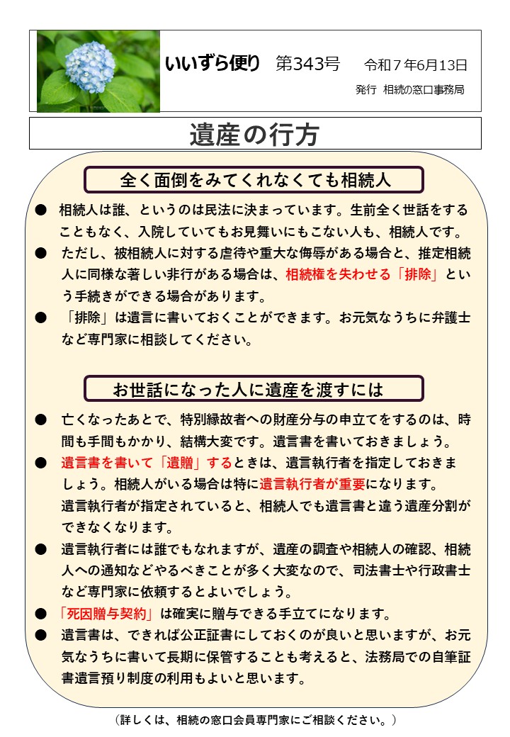 全く面倒をみてくれなくても相続人 ●　相続人は誰、というのは民法に決まっています。生前全く世話をする こともなく、入院していてもお見舞いにもこない人も、相続人です。 ●　ただし、被相続人に対する虐待や重大な侮辱がある場合と、推定相続 　　人に同様な著しい非行がある場合は、相続権を失わせる「排除」とい 　　う手続きができる場合があります。 ●　「排除」は遺言に書いておくことができます。お元気なうちに弁護士 　　など専門家に相談してください。 　　　　お世話になった人に遺産を渡すには ●　亡くなったあとで、特別縁故者への財産分与の申立てをするのは、時 間も手間もかかり、結構大変です。遺言書を書いておきましょう。 ●　遺言書を書いて「遺贈」するときは、遺言執行者を指定しておきま 　　しょう。相続人がいる場合は特に遺言執行者が重要になります。 　　遺言執行者が指定されていると、相続人でも遺言書と違う遺産分割が 　　できなくなります。 ●　遺言執行者には誰でもなれますが、遺産の調査や相続人の確認、相続 　　人への通知などやるべきことが多く大変なので、司法書士や行政書士 　　など専門家に依頼するとよいでしょう。 ● 「死因贈与契約」は確実に贈与できる手立てになります。 ●　遺言書は、できれば公正証書にしておくのが良いと思いますが、お元 　　気なうちに書いて長期に保管することも考えると、法務局での自筆証 　　書遺言預り制度の利用もよいと思います。