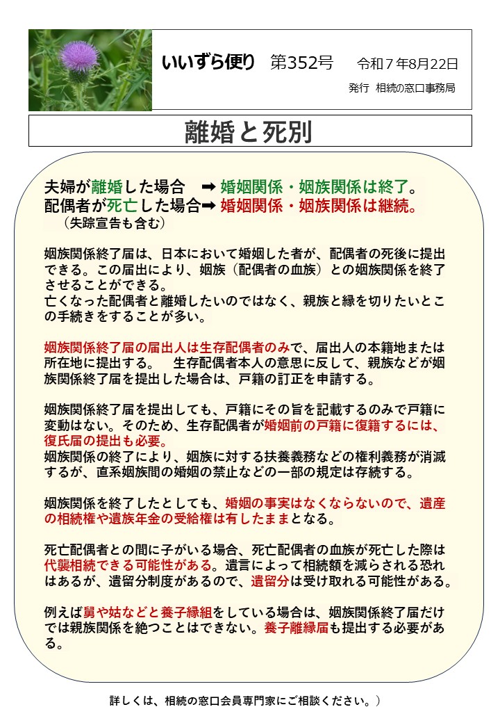 夫婦が離婚した場合　➡ 婚姻関係・姻族関係は終了。 配偶者が死亡した場合➡ 婚姻関係・姻族関係は継続。 　（失踪宣告も含む） 　 姻族関係終了届は、日本において婚姻した者が、配偶者の死後に提出できる。この届出により、姻族（配偶者の血族）との姻族関係を終了させることができる。 亡くなった配偶者と離婚したいのではなく、親族と縁を切りたいとこの手続きをすることが多い。 姻族関係終了届の届出人は生存配偶者のみで、届出人の本籍地または所在地に提出する。　生存配偶者本人の意思に反して、親族などが姻族関係終了届を提出した場合は、戸籍の訂正を申請する。 姻族関係終了届を提出しても、戸籍にその旨を記載するのみで戸籍に変動はない。そのため、生存配偶者が婚姻前の戸籍に復籍するには、復氏届の提出も必要。 姻族関係の終了により、姻族に対する扶養義務などの権利義務が消滅するが、直系姻族間の婚姻の禁止などの一部の規定は存続する。 姻族関係を終了したとしても、婚姻の事実はなくならないので、遺産の相続権や遺族年金の受給権は有したままとなる。 死亡配偶者との間に子がいる場合、死亡配偶者の血族が死亡した際は代襲相続できる可能性がある。遺言によって相続額を減らされる恐れはあるが、遺留分制度があるので、遺留分は受け取れる可能性がある。 例えば舅や姑などと養子縁組をしている場合は、姻族関係終了届だけでは親族関係を絶つことはできない。養子離縁届も提出する必要がある。