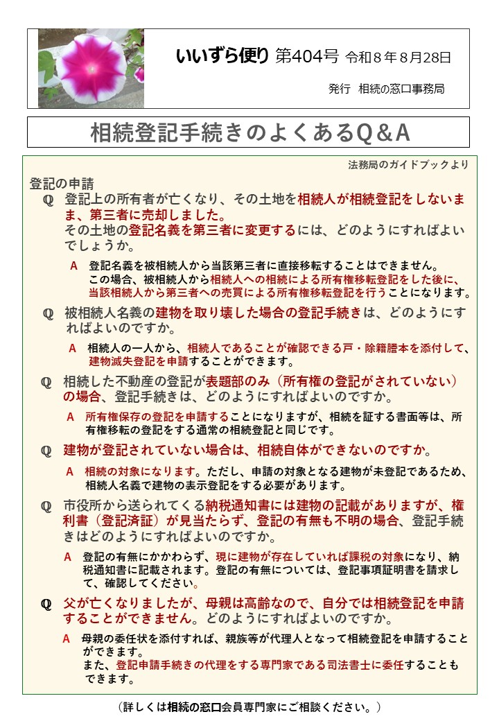 登記の申請 　ℚ　登記上の所有者が亡くなり、その土地を相続人が相続登記をしないま ま、第三者に売却しました。 その土地の登記名義を第三者に変更するには、どのようにすればよい 　　 でしょうか。 　　　　A　登記名義を被相続人から当該第三者に直接移転することはできません。 　　　　　 この場合、被相続人から相続人への相続による所有権移転登記をした後に、 　　　　　 当該相続人から第三者への売買による所有権移転登記を行うことになります。 　ℚ　被相続人名義の建物を取り壊した場合の登記手続きは、どのようにす ればよいのですか。 　　　 A　相続人の一人から、相続人であることが確認できる戸・除籍謄本を添付して、 建物滅失登記を申請することができます。 　ℚ　相続した不動産の登記が表題部のみ（所有権の登記がされていない） の場合、登記手続きは、どのようにすればよいのですか。 A　所有権保存の登記を申請することになりますが、相続を証する書面等は、所 有権移転の登記をする通常の相続登記と同じです。 　ℚ　建物が登記されていない場合は、相続自体ができないのですか。　 A　相続の対象になります。ただし、申請の対象となる建物が未登記であるため、 相続人名義で建物の表示登記をする必要があります。 ℚ　市役所から送られてくる納税通知書には建物の記載がありますが、権 利書（登記済証）が見当たらず、登記の有無も不明の場合、登記手続 きはどのようにすればよいのですか。 A　登記の有無にかかわらず、現に建物が存在していれば課税の対象になり、納 税通知書に記載されます。登記の有無については、登記事項証明書を請求し て、確認してください。 ℚ　父が亡くなりましたが、母親は高齢なので、自分では相続登記を申請 することができません。どのようにすればよいのですか。 　　　A　母親の委任状を添付すれば、親族等が代理人となって相続登記を申請すること ができます。 また、登記申請手続きの代理をする専門家である司法書士に委任することも 　　　　　できます。